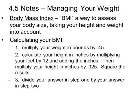 4.5 Notes – Managing Your Weight Body Mass Index – “BMI” a way to assess your body size, taking your height and weight into account Calculating your BMI: