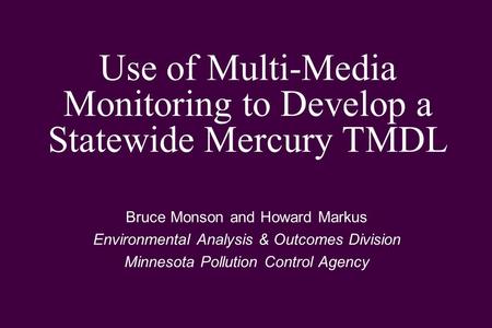 Use of Multi-Media Monitoring to Develop a Statewide Mercury TMDL Bruce Monson and Howard Markus Environmental Analysis & Outcomes Division Minnesota Pollution.