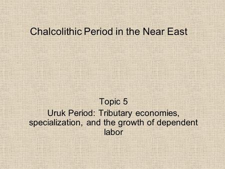 Chalcolithic Period in the Near East Topic 5 Uruk Period: Tributary economies, specialization, and the growth of dependent labor.