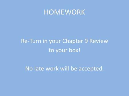 HOMEWORK Re-Turn in your Chapter 9 Review to your box! No late work will be accepted.