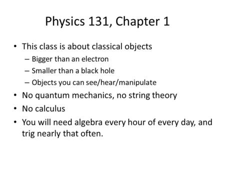 Physics 131, Chapter 1 This class is about classical objects – Bigger than an electron – Smaller than a black hole – Objects you can see/hear/manipulate.