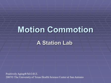 Motion Commotion A Station Lab Positively Aging®/M.O.R.E. 2007© The University of Texas Health Science Center at San Antonio.