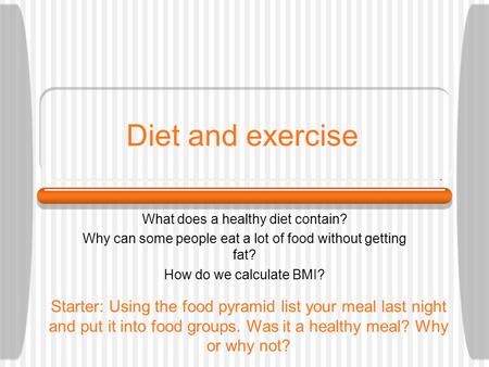 Diet and exercise What does a healthy diet contain? Why can some people eat a lot of food without getting fat? How do we calculate BMI? Starter: Using.