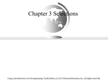 Liang, Introduction to Java Programming, Tenth Edition, (c) 2015 Pearson Education, Inc. All rights reserved.1 Chapter 3 Selections.