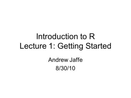 Introduction to R Lecture 1: Getting Started Andrew Jaffe 8/30/10.