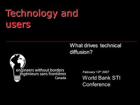 What drives technical diffusion? World Bank STI Conference February 13 th 2007 Technology and users.