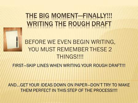 BEFORE WE EVEN BEGIN WRITING, YOU MUST REMEMBER THESE 2 THINGS!!!! FIRST—SKIP LINES WHEN WRITING YOUR ROUGH DRAFT!!! AND…GET YOUR IDEAS DOWN ON PAPER—DON’T.