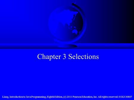 Liang, Introduction to Java Programming, Eighth Edition, (c) 2011 Pearson Education, Inc. All rights reserved. 01321308071 Chapter 3 Selections.