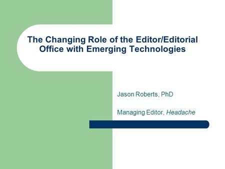 The Changing Role of the Editor/Editorial Office with Emerging Technologies Jason Roberts, PhD Managing Editor, Headache.