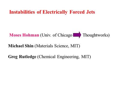 Instabilities of Electrically Forced Jets Moses Hohman (Univ. of Chicago Thoughtworks) Michael Shin (Materials Science, MIT) Greg Rutledge (Chemical Engineering,