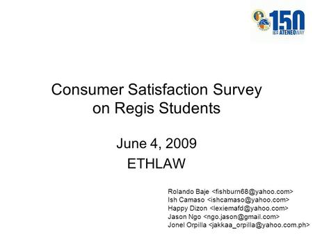 Consumer Satisfaction Survey on Regis Students June 4, 2009 ETHLAW Rolando Baje Ish Camaso Happy Dizon Jason Ngo Jonel Orpilla.