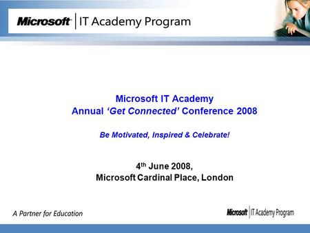 Microsoft IT Academy Annual ‘Get Connected’ Conference 2008 Be Motivated, Inspired & Celebrate! 4 th June 2008, Microsoft Cardinal Place, London.