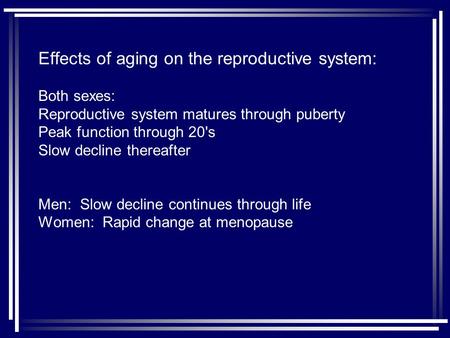 Effects of aging on the reproductive system: Both sexes: Reproductive system matures through puberty Peak function through 20's Slow decline thereafter.