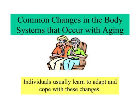 Common Changes in the Body Systems that Occur with Aging Individuals usually learn to adapt and cope with these changes.