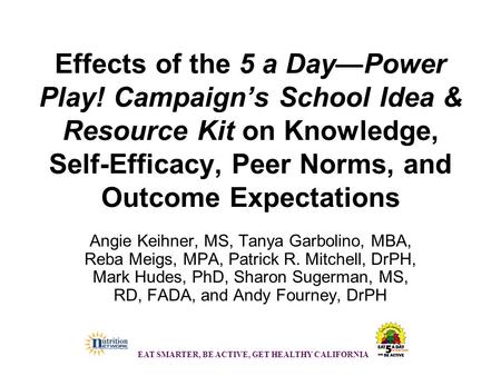 EAT SMARTER, BE ACTIVE, GET HEALTHY CALIFORNIA Effects of the 5 a Day—Power Play! Campaign’s School Idea & Resource Kit on Knowledge, Self-Efficacy, Peer.