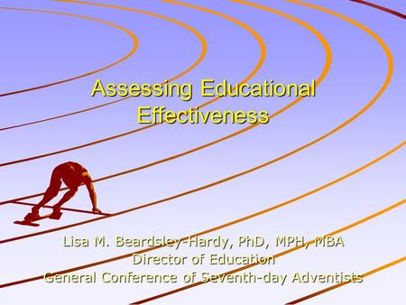 Assessing Educational Effectiveness Lisa M. Beardsley-Hardy, PhD, MPH, MBA Director of Education General Conference of Seventh-day Adventists.