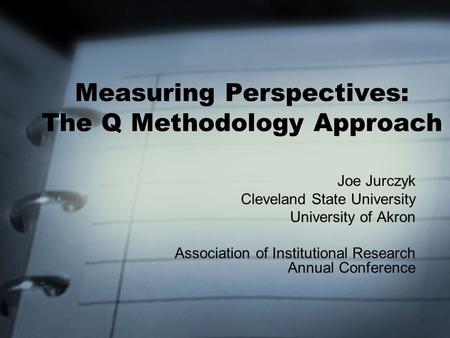 Joe Jurczyk Cleveland State University University of Akron Association of Institutional Research Annual Conference Measuring Perspectives: The Q Methodology.