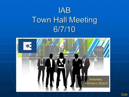 IAB Town Hall Meeting 6/7/10 Industry Deb. IAB Town Hall Agenda Who we are…(10 min) What is the IAB? Leadership Introductions Where we’ve been…(5 Min)