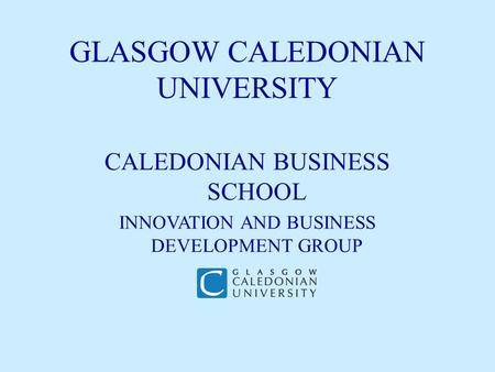 GLASGOW CALEDONIAN UNIVERSITY CALEDONIAN BUSINESS SCHOOL INNOVATION AND BUSINESS DEVELOPMENT GROUP.