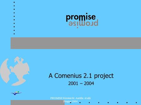 PROMISE Kirsten M. Anttila et alii Prague 2004 A Comenius 2.1 project 2001 – 2004.