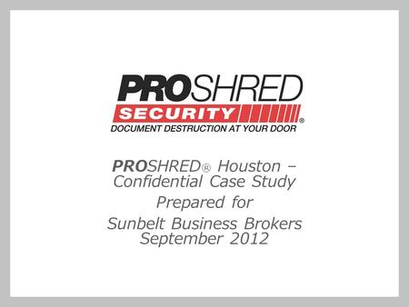 PROSHRED ® Houston – Confidential Case Study Prepared for Sunbelt Business Brokers September 2012.