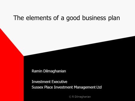 © R Dilmaghanian The elements of a good business plan Ramin Dilmaghanian Investment Executive Sussex Place Investment Management Ltd.