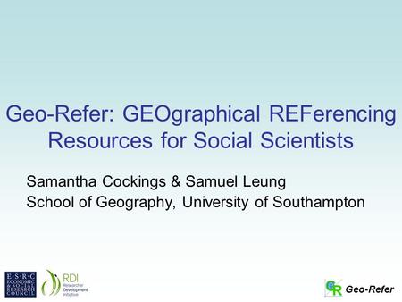 Geo-Refer Geo-Refer: GEOgraphical REFerencing Resources for Social Scientists Samantha Cockings & Samuel Leung School of Geography, University of Southampton.