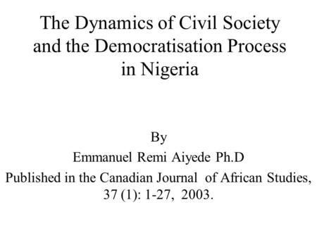 The Dynamics of Civil Society and the Democratisation Process in Nigeria By Emmanuel Remi Aiyede Ph.D Published in the Canadian Journal of African Studies,