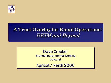 A Trust Overlay for Email Operations: DKIM and Beyond Dave Crocker Brandenburg Internet Working bbiw.net Apricot / Perth 2006 Dave Crocker Brandenburg.