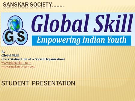 STUDENT PRESENTATION By Global Skill (Exercitation Unit of A Social Organization) www.globalskill.co.in www.sanskarsociety.com.