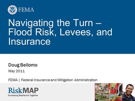 Navigating the Turn – Flood Risk, Levees, and Insurance Doug Bellomo May 2011 FEMA | Federal Insurance and Mitigation Administration.