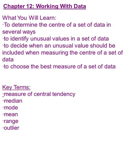 Chapter 12: Working With Data What You Will Learn: ·To determine the centre of a set of data in several ways ·to identify unusual values in a set of data.