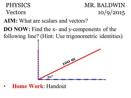 AIM: What are scalars and vectors? DO NOW: Find the x- and y-components of the following line? (Hint: Use trigonometric identities) Home Work: Handout.