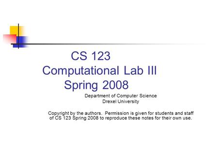 CS 123 Computational Lab IIl Spring 2008 Department of Computer Science Drexel University Copyright by the authors. Permission is given for students and.