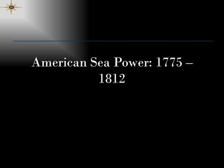 American Sea Power: 1775 – 1812. Lesson Objectives Know significant milestones in the early history of the Navy and USMC including prominent leaders and.