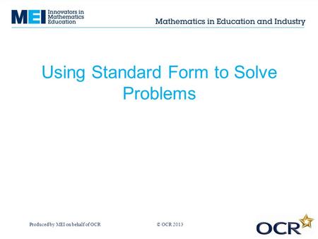 Produced by MEI on behalf of OCR © OCR 2013 Using Standard Form to Solve Problems.