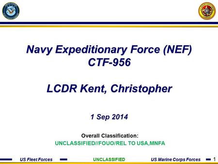 US Fleet Forces US Marine Corps Forces Navy Expeditionary Force (NEF) CTF-956 LCDR Kent, Christopher 1 Sep 2014 Overall Classification: UNCLASSIFIED//FOUO/REL.