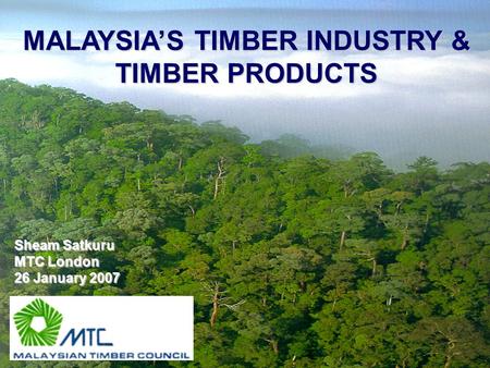 Sheam Satkuru MTC London 26 January 2007 MALAYSIA’S TIMBER INDUSTRY & TIMBER PRODUCTS.