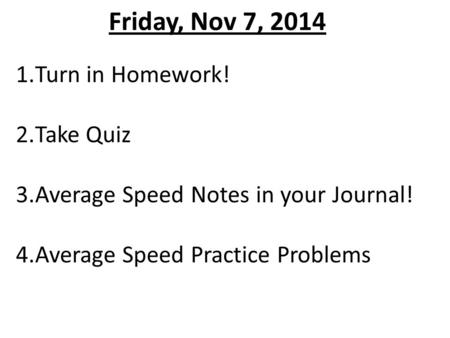 Friday, Nov 7, 2014 1.Turn in Homework! 2.Take Quiz 3.Average Speed Notes in your Journal! 4.Average Speed Practice Problems.