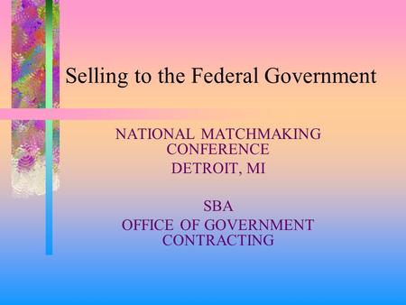 Selling to the Federal Government NATIONAL MATCHMAKING CONFERENCE DETROIT, MI SBA OFFICE OF GOVERNMENT CONTRACTING.