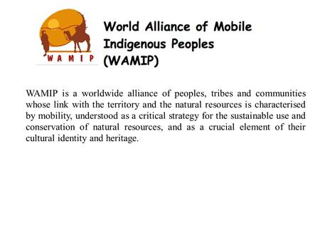 WAMIP is a worldwide alliance of peoples, tribes and communities whose link with the territory and the natural resources is characterised by mobility,