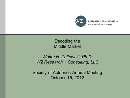 Decoding the Middle Market Walter H. Zultowski, Ph.D. WZ Research + Consulting, LLC Society of Actuaries Annual Meeting October 15, 2012.