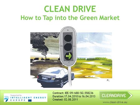 Www.clean-drive.eu CLEAN DRIVE How to Tap into the Green Market Contract: IEE/09/688/SI2.558236 Duration:17.04.2010 to 16.04.2013 Created: 02.08.2011.