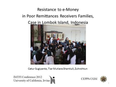 Resistance to e-Money in Poor Remittances Receivers Families, Case in Lombok Island, Indonesia IMTFI Conference 2012 University of California, Irvine CEPPS-UGM.