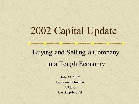 2002 Capital Update Buying and Selling a Company in a Tough Economy July 17, 2002 Anderson School at UCLA Los Angeles, CA.