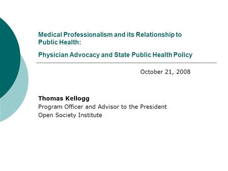 Medical Professionalism and its Relationship to Public Health: Physician Advocacy and State Public Health Policy Thomas Kellogg Program Officer and Advisor.