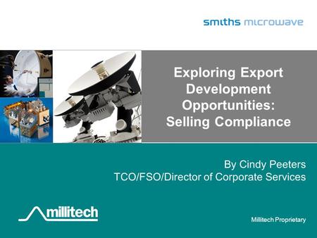 Millitech Proprietary Exploring Export Development Opportunities: Selling Compliance By Cindy Peeters TCO/FSO/Director of Corporate Services.