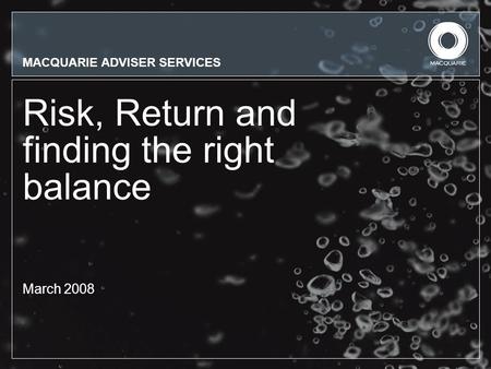 MACQUARIE ADVISER SERVICES Risk, Return and finding the right balance March 2008.