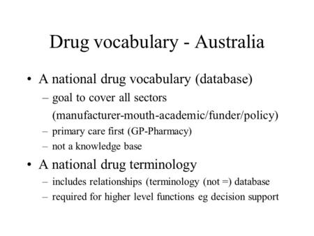 Drug vocabulary - Australia A national drug vocabulary (database) –goal to cover all sectors (manufacturer-mouth-academic/funder/policy) –primary care.