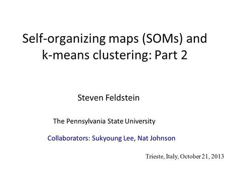 Self-organizing maps (SOMs) and k-means clustering: Part 2 Steven Feldstein The Pennsylvania State University Trieste, Italy, October 21, 2013 Collaborators: